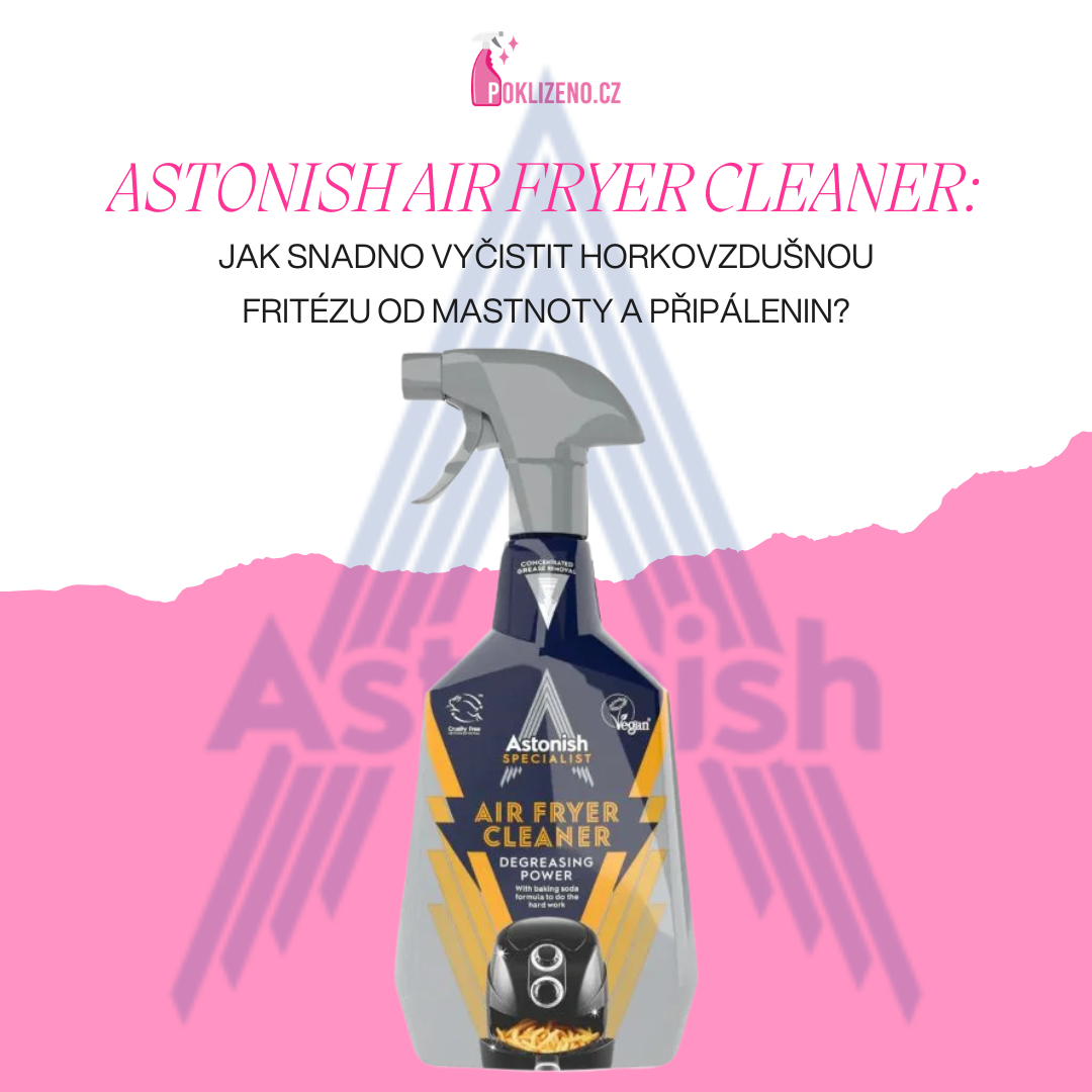 Astonish Air Fryer Cleaner: Jak snadno vyčistit horkovzdušnou fritézu od mastnoty a připálenin?